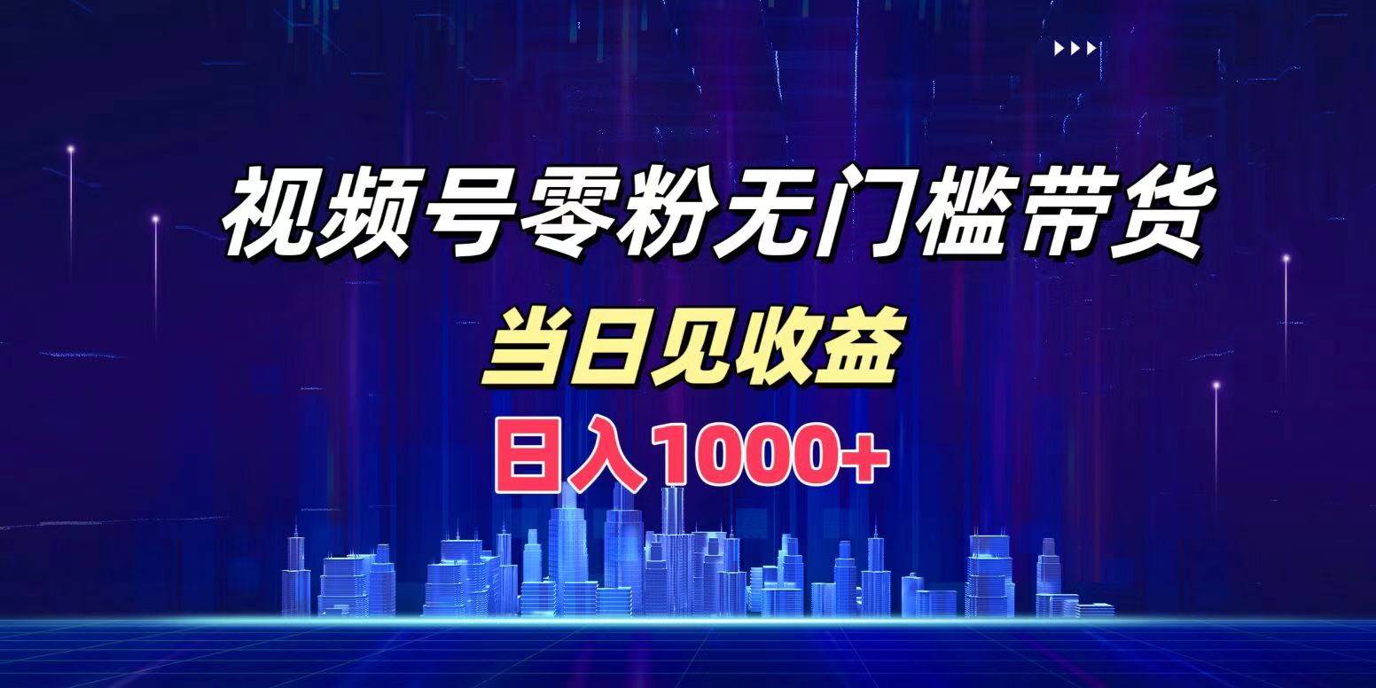 视频号0粉无门槛带货，日入1000+，当天见收益-六道网创