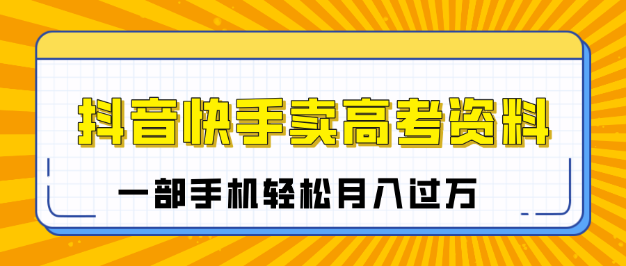 临近高考季，抖音快手卖高考资料，小白可操作一部手机轻松月入过万-六道网创