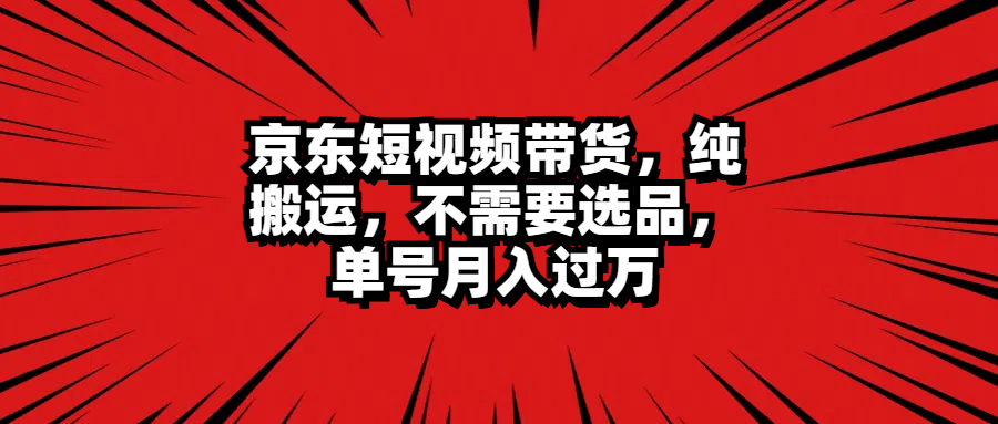 京东短视频带货，纯搬运，不需要选品，单号月入过万-六道网创