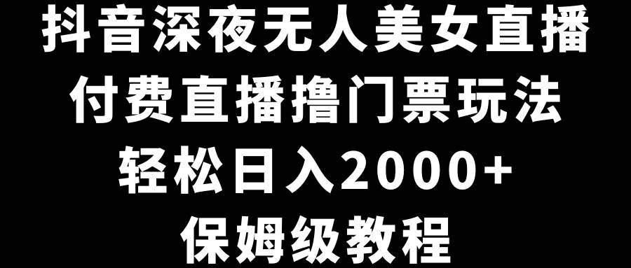 抖音深夜无人美女直播，付费直播撸门票玩法，轻松日入2000+，保姆级教程-六道网创