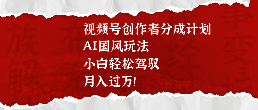 视频号创作者分成计划，AI国风玩法，小白轻松驾驭，月入过万！-六道网创