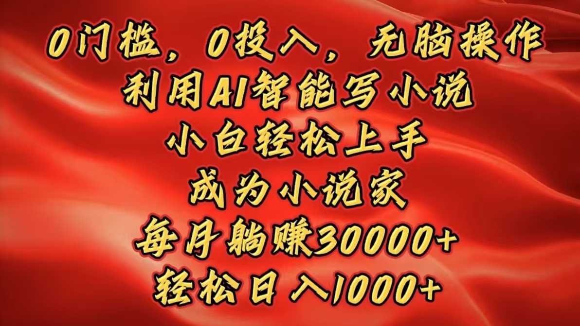 0门槛，0投入，无脑操作，利用AI智能写小说，小白轻松上手，成为小说家，每月躺赚30000+，轻松日入1000+-六道网创