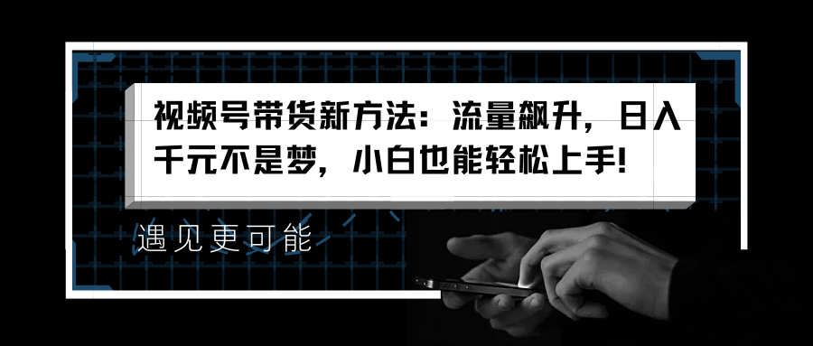 视频号带货新方法：流量飙升，日入千元不是梦，小白也能轻松上手！-六道网创