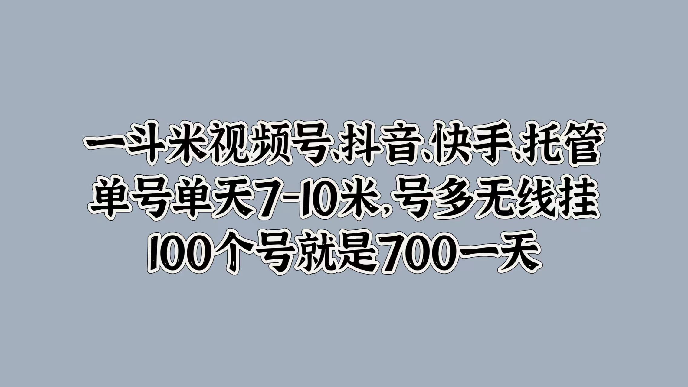 一斗米视频号、抖音、快手、托管，单号单天7-10米，号多无线挂，100个号就是700一天-六道网创