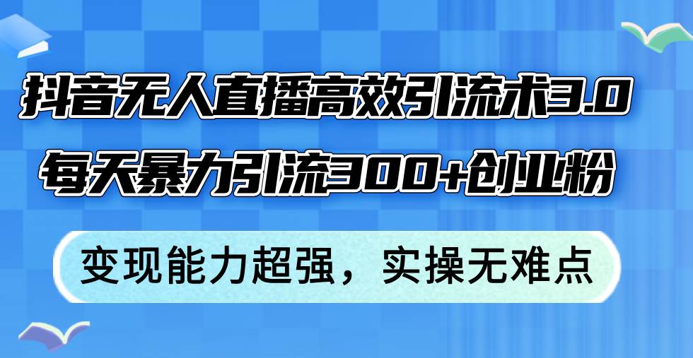 抖音无人直播高效引流术3.0，每天暴力引流300+创业粉，变现能力超强，…-六道网创