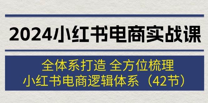 2024小红书电商实战课：全体系打造 全方位梳理 小红书电商逻辑体系 (42节)-六道网创