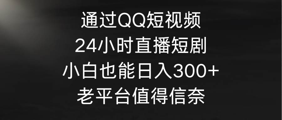 通过QQ短视频、24小时直播短剧，小白也能日入300+，老平台值得信奈-六道网创