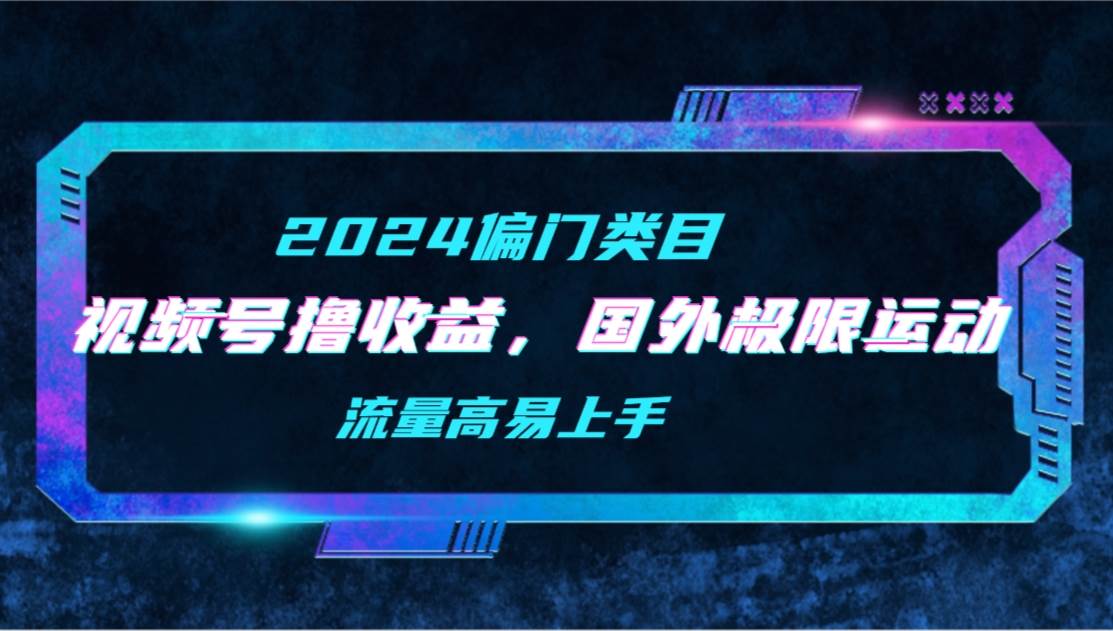 【2024偏门类目】视频号撸收益，二创国外极限运动视频锦集，流量高易上手-六道网创