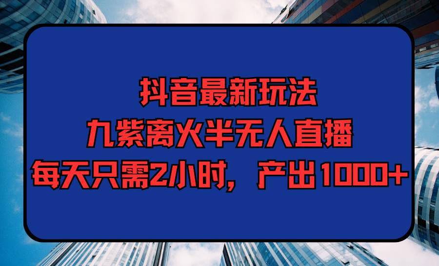 抖音最新玩法，九紫离火半无人直播，每天只需2小时，产出1000+-六道网创