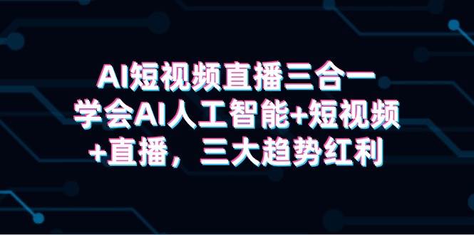 AI短视频直播三合一，学会AI人工智能+短视频+直播，三大趋势红利-六道网创