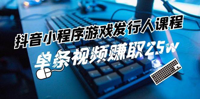 抖音小程序-游戏发行人课程：带你玩转游戏任务变现，单条视频赚取25w-六道网创