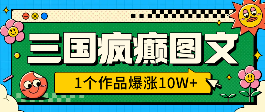 三国疯癫图文，1个作品爆涨10W+，3分钟教会你，趁着风口无脑冲（附详细教学）-六道网创