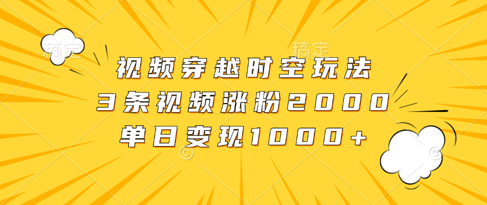 视频穿越时空玩法，3条视频涨粉2000，单日变现1000+-六道网创