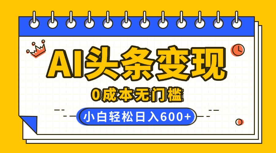 AI头条变现，0成本无门槛，简单复制粘贴，有手就行，小白轻松上手，日收益轻松600+-六道网创