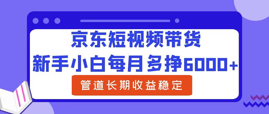 新手小白每月多挣6000+京东短视频带货，可管道长期稳定收益-六道网创