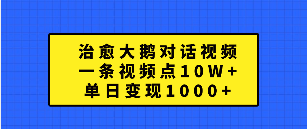 治愈大鹅对话一条视频点赞 10W+，单日变现1000+-六道网创