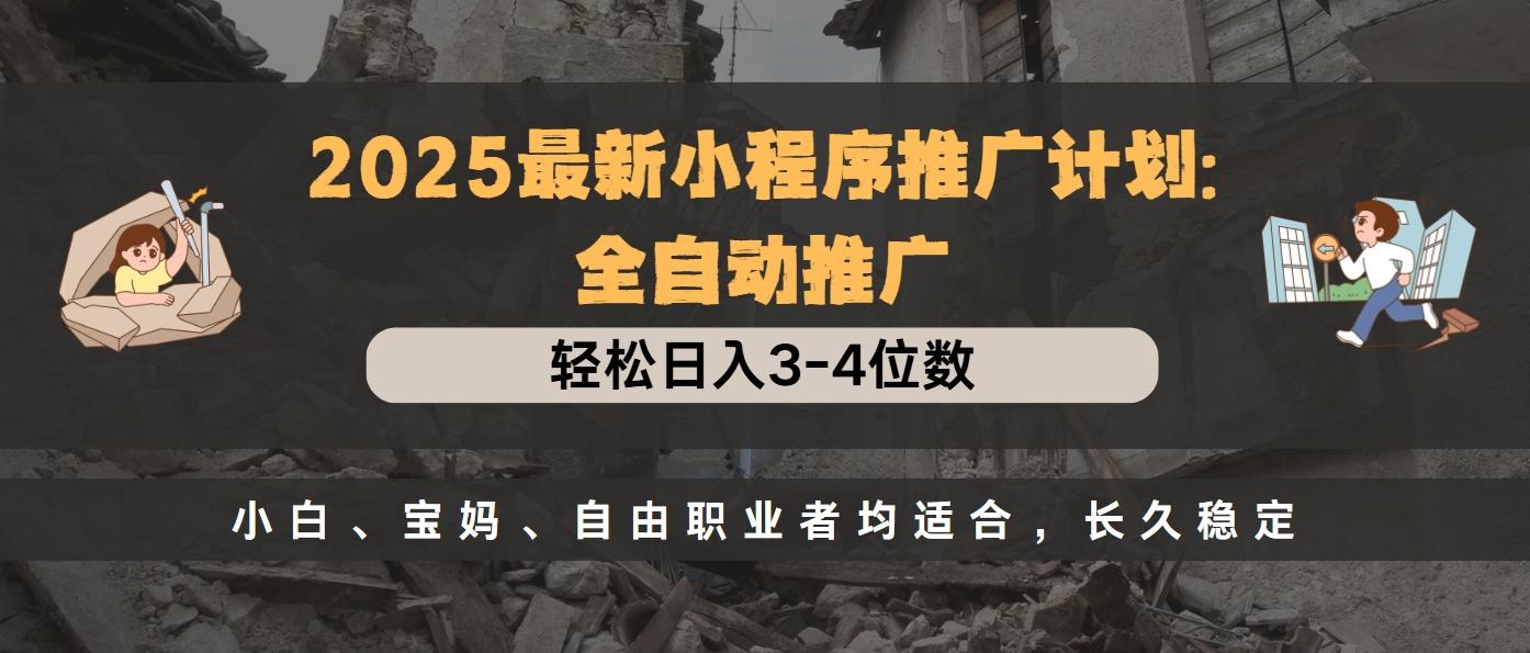 2025最新小程序推广计划全自动推广，轻松日入3-4位数，小白、宝妈、自由职业者均适合，长久稳定-六道网创