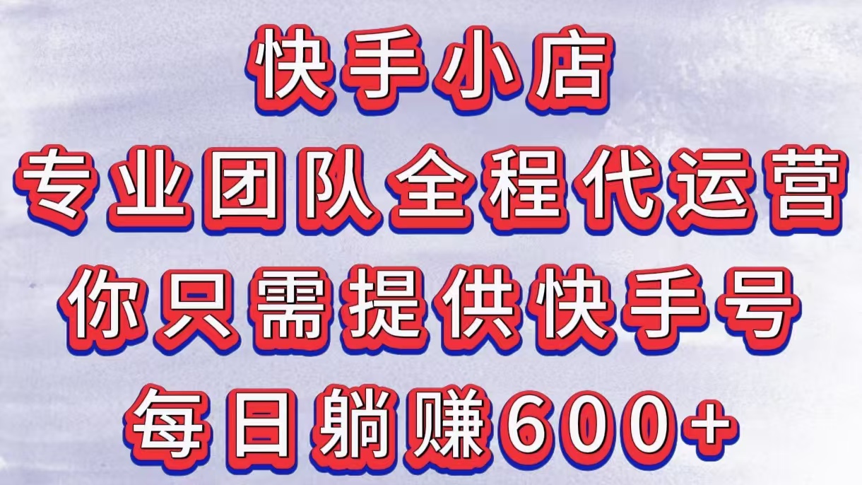 快手小店，专业团队全程代运营，你只需提供快手号，每日躺赚600+-六道网创