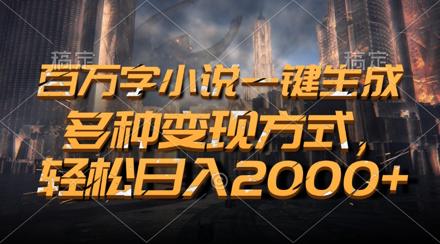 百万字小说一键生成，轻松日入2000+，多种变现方式-六道网创