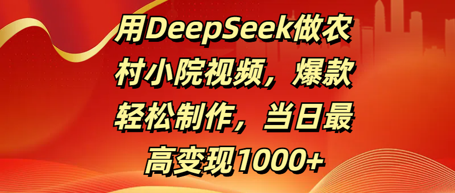 用DeepSeek做农村小院视频，爆款轻松制作，当日最高变现1000+-六道网创