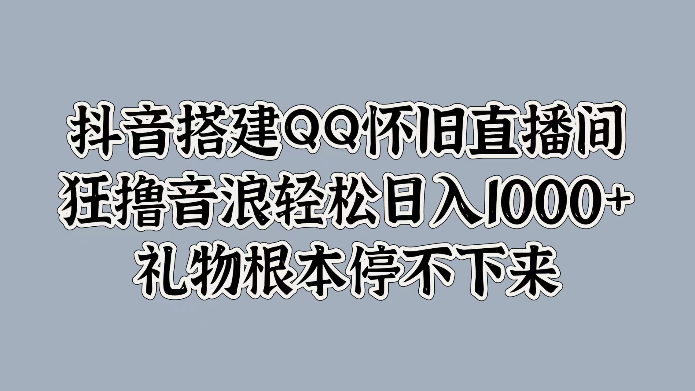 抖音搭建QQ怀旧直播间，狂撸音浪轻松日入1000+礼物根本停不下来-六道网创