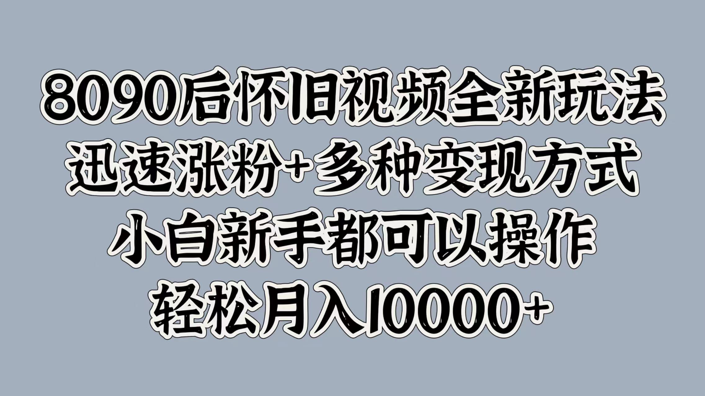 8090后怀旧视频全新玩法，迅速涨粉+多种变现方式，小白新手都可以操作，轻松月入10000+-六道网创