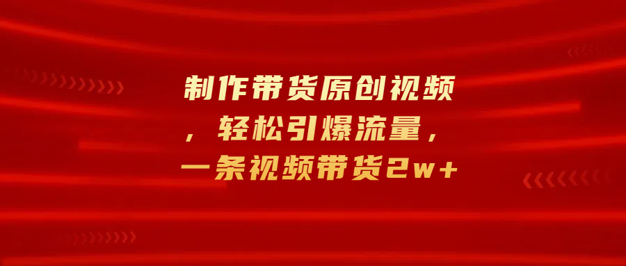 制作带货原创视频，轻松引爆流量，一条视频带货2w+-六道网创