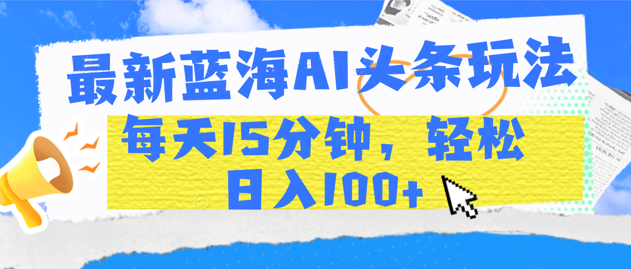 最新蓝海AI头条玩法，每天15分钟，轻松日入100+-六道网创