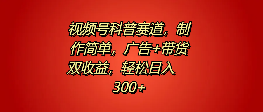 视频号科普赛道，制作简单，广告+带货双收益，轻松日入300+-六道网创