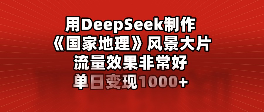 用DeepSeek制作《国家地理》风景大片，流量效果非常好，单日变现1000+-六道网创