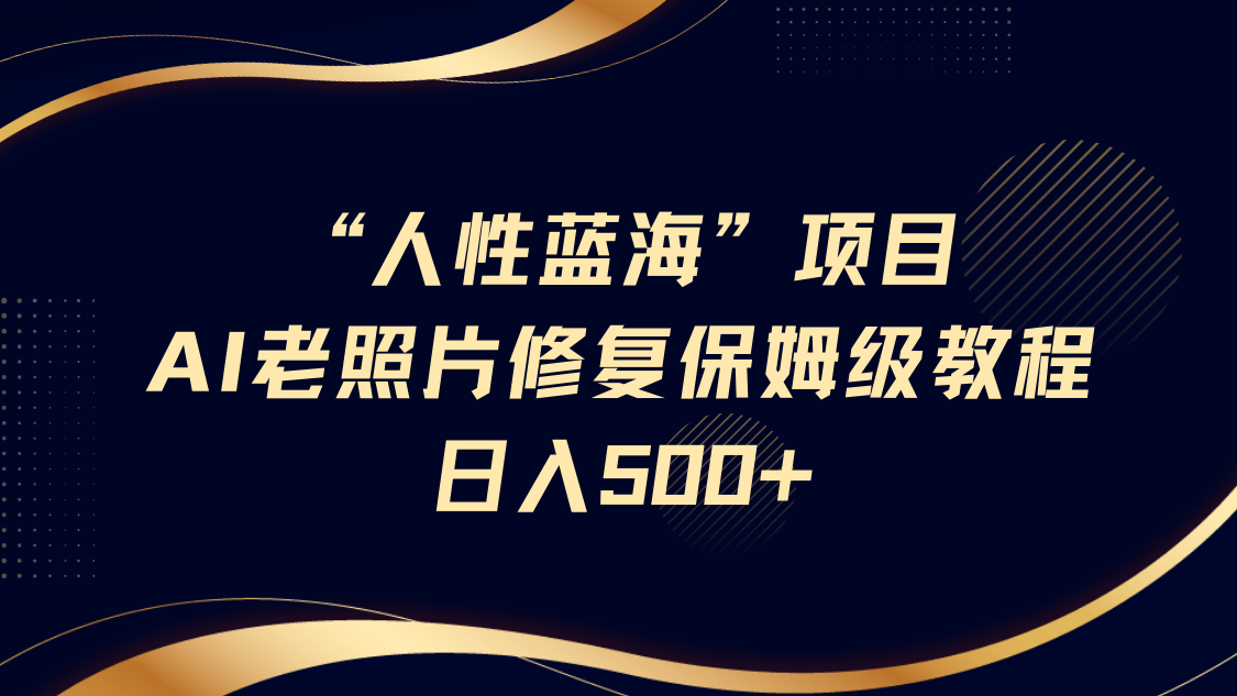 “人性蓝海”AI老照片修复项目保姆级教程，长期复购，轻松日入500+-六道网创