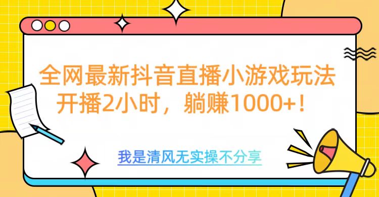 全网首发！抖音直播小游戏全新玩法来袭，仅开播 2 小时，就能轻松躺赚 1000+！-六道网创