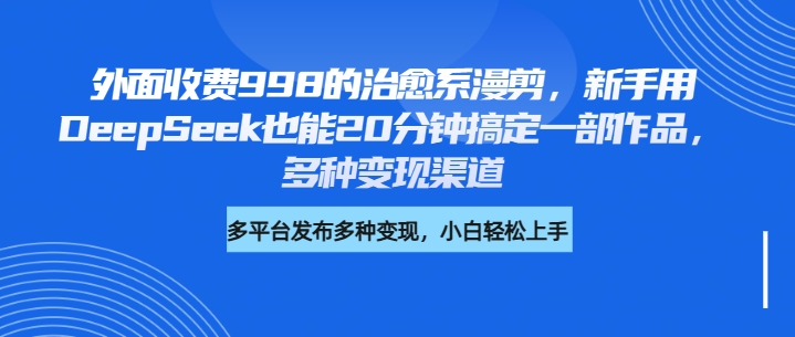 外面收费998的治愈系漫剪，新手用DeepSeek也能20分钟搞定一部作品，多种变现渠道-六道网创