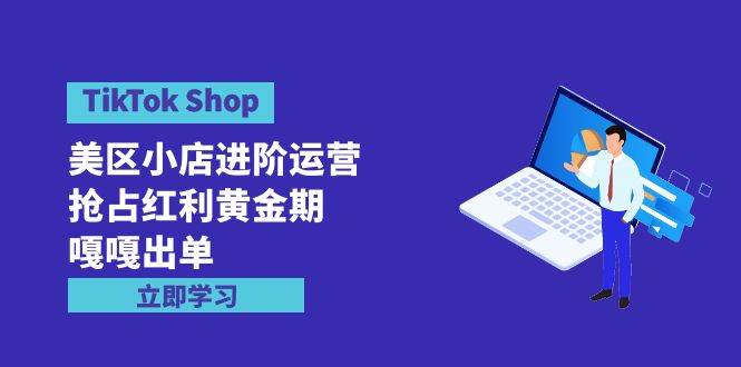 TikTok Shop-美区小店进阶运营，抢占红利黄金期 嘎嘎出单（7节课）-六道网创