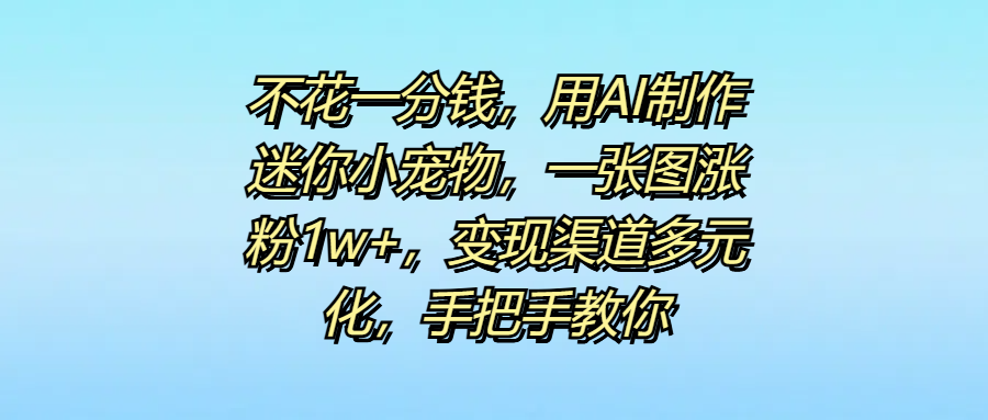 不花一分钱，用AI制作迷你小宠物，一张图涨粉1w+，变现渠道多元化，手把手教你-六道网创