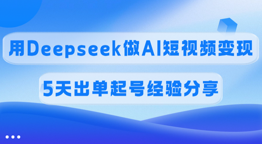 佣金45%，用Deepseek做AI短视频变现，5天出单起号经验分享-六道网创