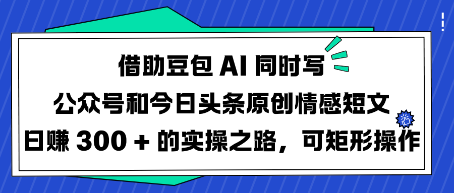 借助豆包 AI 同时写公众号和今日头条原创情感短文日赚 300 + 的实操之路，可矩形操作-六道网创