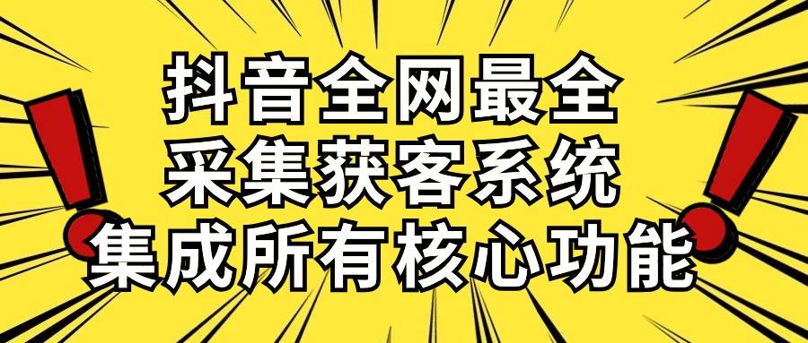 抖音全网最全采集获客系统，集成所有核心功能，日引500+-六道网创