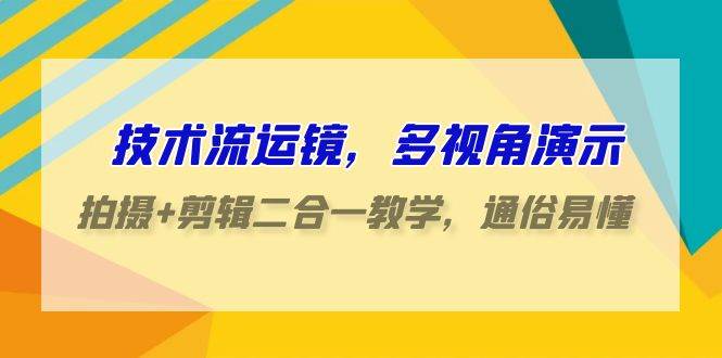 技术流-运镜，多视角演示，拍摄+剪辑二合一教学，通俗易懂（70节课）-六道网创