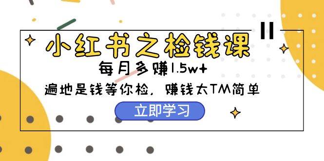 小红书之检钱课：从0开始实测每月多赚1.5w起步，赚钱真的太简单了（98节）-六道网创