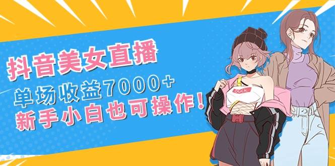 抖音美女直播，单场收益7000+,新手小白也可操作-六道网创