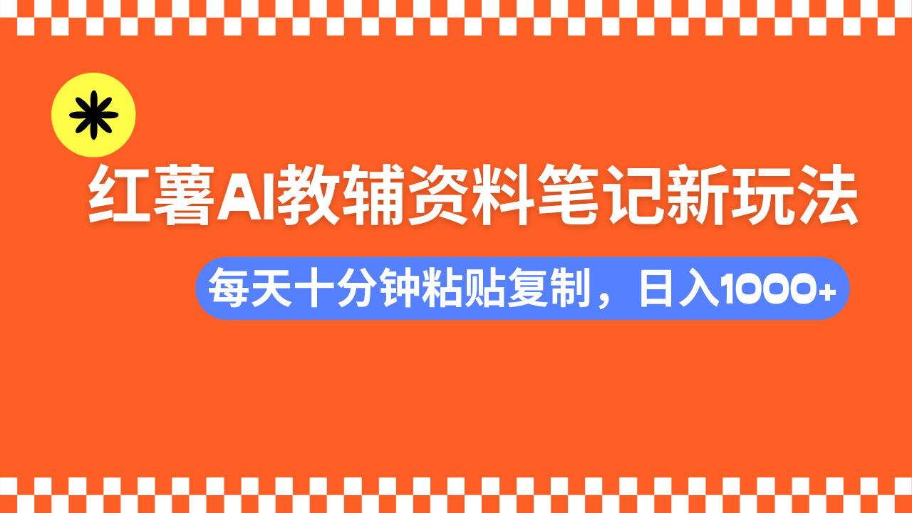 小红书AI教辅资料笔记新玩法，0门槛，可批量可复制，一天十分钟发笔记轻松日入1000+-六道网创