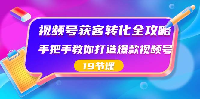 视频号-获客转化全攻略，手把手教你打造爆款视频号（19节课）-六道网创