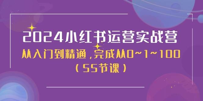 2024小红书运营实战营，从入门到精通，完成从0~1~100（50节课）-六道网创