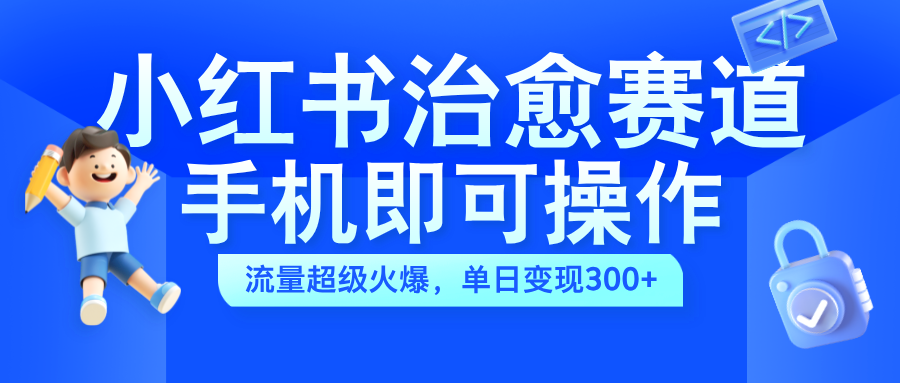 小红书治愈视频赛道，手机即可操作，蓝海项目简单无脑，单日可赚300+-六道网创