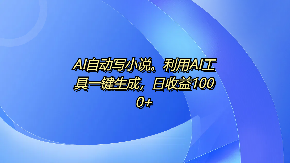 AI自动写小说。利用AI工具一键生成，日收益1000+-六道网创