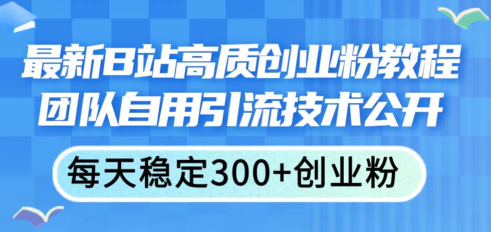 最新B站高质创业粉教程，团队自用引流技术公开-六道网创