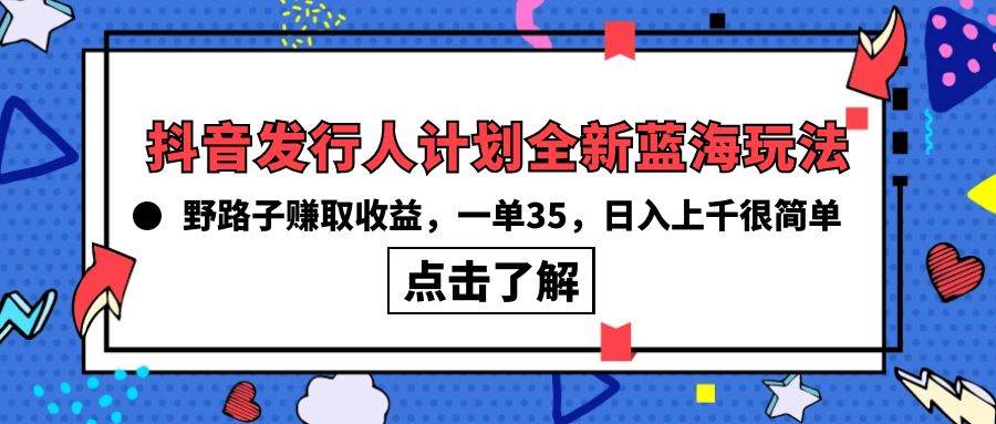 抖音发行人计划全新蓝海玩法，野路子赚取收益，一单35，日入上千很简单!-六道网创