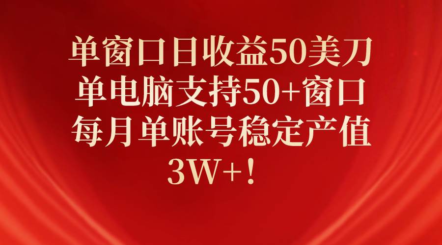 单窗口日收益50美刀，单电脑支持50+窗口，每月单账号稳定产值3W+！-六道网创