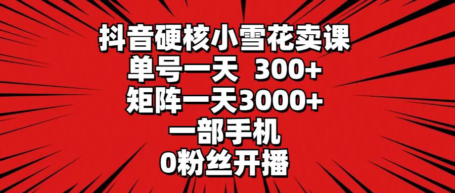 抖音硬核小雪花卖课，单号一天300+，矩阵一天3000+，一部手机0粉丝开播-六道网创